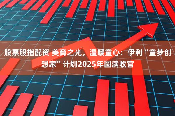 股票股指配资 美育之光，温暖童心：伊利“童梦创想家”计划2025年圆满收官