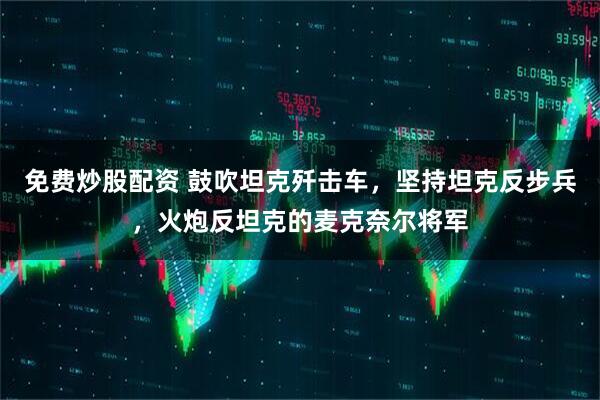 免费炒股配资 鼓吹坦克歼击车，坚持坦克反步兵，火炮反坦克的麦克奈尔将军
