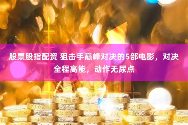 股票股指配资 狙击手巅峰对决的5部电影，对决全程高能，动作无尿点
