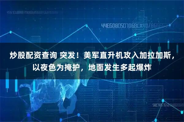 炒股配资查询 突发！美军直升机攻入加拉加斯，以夜色为掩护，地面发生多起爆炸