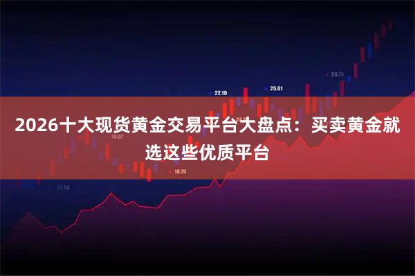 2026十大现货黄金交易平台大盘点：买卖黄金就选这些优质平台