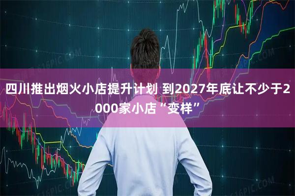 四川推出烟火小店提升计划 到2027年底让不少于2000家小店“变样”