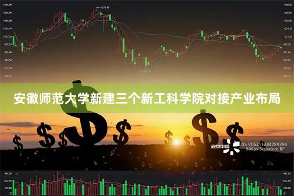 安徽师范大学新建三个新工科学院对接产业布局