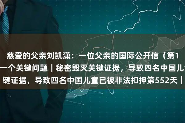 慈爱的父亲刘凯潇：一位父亲的国际公开信（第11卷）四位关键证人，一个关键问题｜秘密毁灭关键证据，导致四名中国儿童已被非法扣押第552天｜