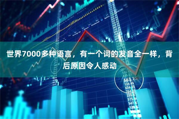 世界7000多种语言，有一个词的发音全一样，背后原因令人感动