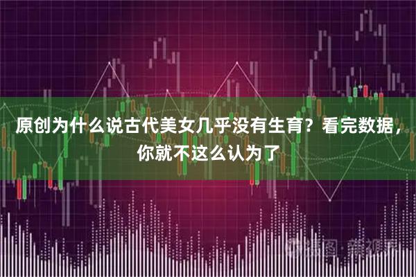 原创为什么说古代美女几乎没有生育？看完数据，你就不这么认为了