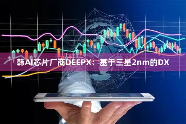 韩AI芯片厂商DEEPX：基于三星2nm的DX