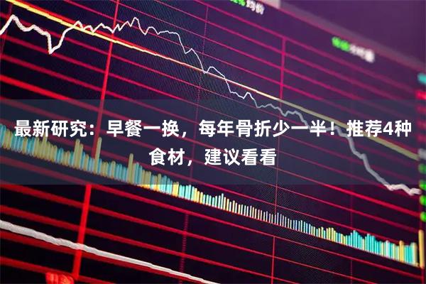 最新研究：早餐一换，每年骨折少一半！推荐4种食材，建议看看