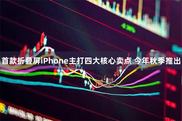 首款折叠屏iPhone主打四大核心卖点 今年秋季推出
