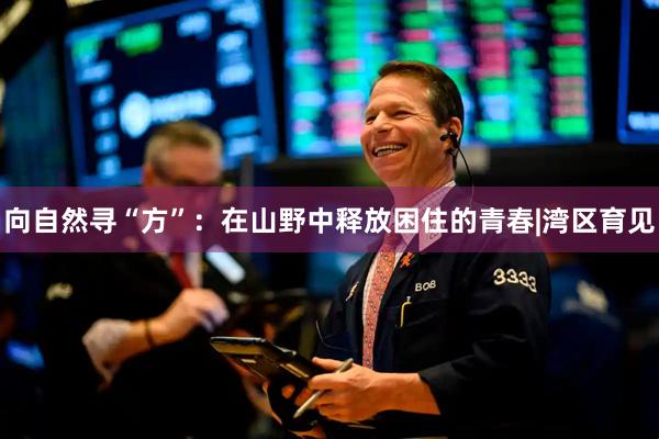 向自然寻“方”：在山野中释放困住的青春|湾区育见