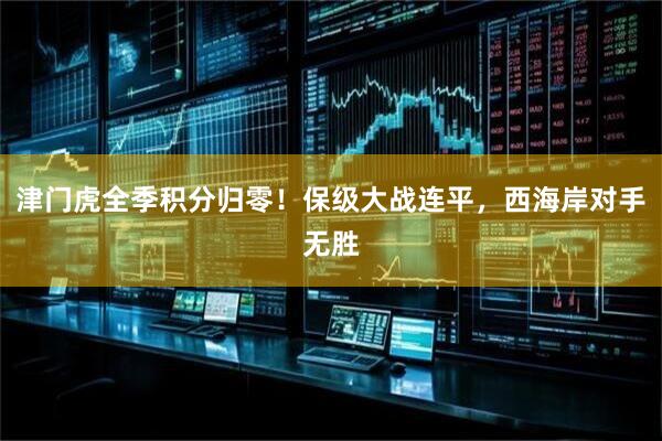 津门虎全季积分归零！保级大战连平，西海岸对手无胜