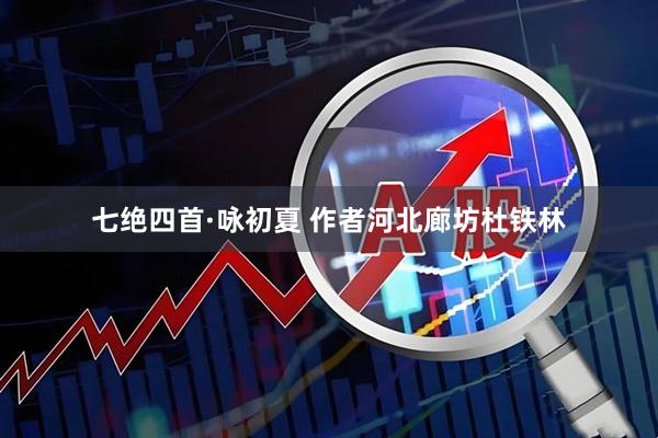 七绝四首·咏初夏 作者河北廊坊杜铁林