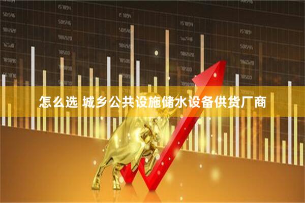 怎么选 城乡公共设施储水设备供货厂商