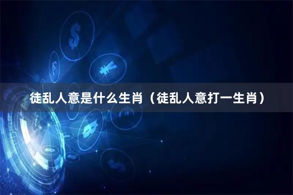 徒乱人意是什么生肖（徒乱人意打一生肖）