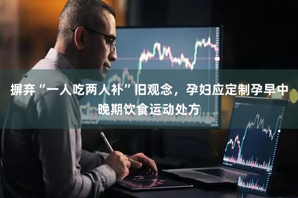 摒弃“一人吃两人补”旧观念，孕妇应定制孕早中晚期饮食运动处方