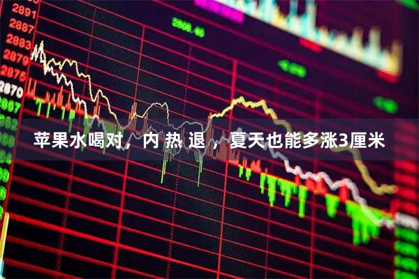 苹果水喝对，内 热 退 ，夏天也能多涨3厘米