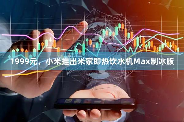 1999元，小米推出米家即热饮水机Max制冰版