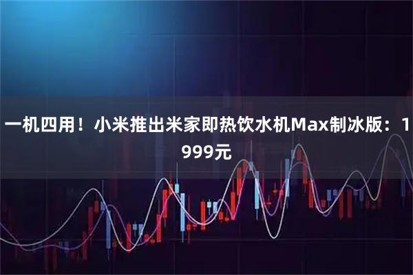 一机四用！小米推出米家即热饮水机Max制冰版：1999元