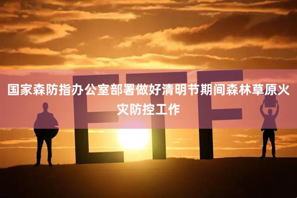 国家森防指办公室部署做好清明节期间森林草原火灾防控工作