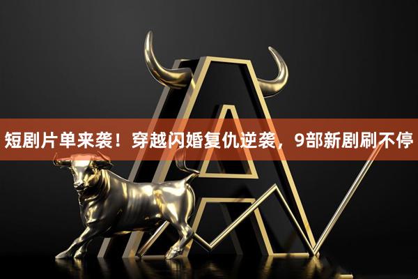 短剧片单来袭！穿越闪婚复仇逆袭，9部新剧刷不停