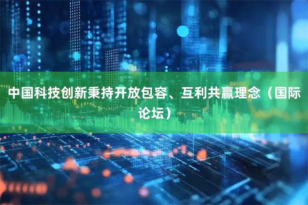 中国科技创新秉持开放包容、互利共赢理念（国际论坛）