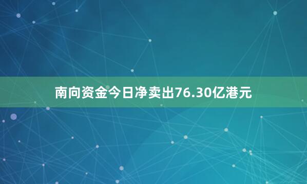 南向资金今日净卖出76.30亿港元