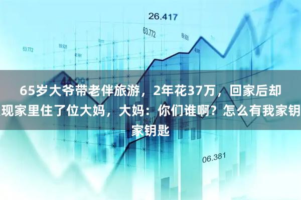 65岁大爷带老伴旅游，2年花37万，回家后却发现家里住了位大妈，大妈：你们谁啊？怎么有我家钥匙