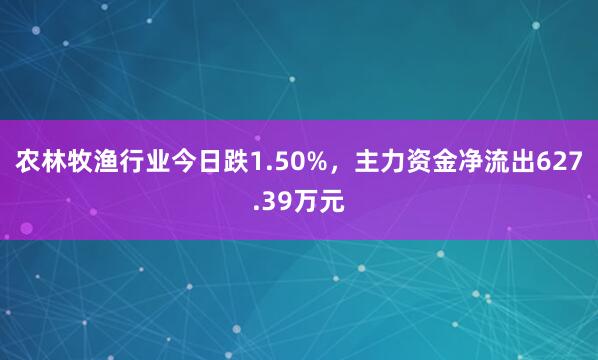农林牧渔行业今日跌1.50%，主力资金净流出627.39万元