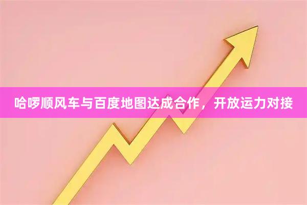 哈啰顺风车与百度地图达成合作，开放运力对接